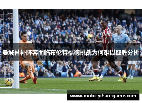 曼城替补阵容面临布伦特福德挑战为何难以取胜分析