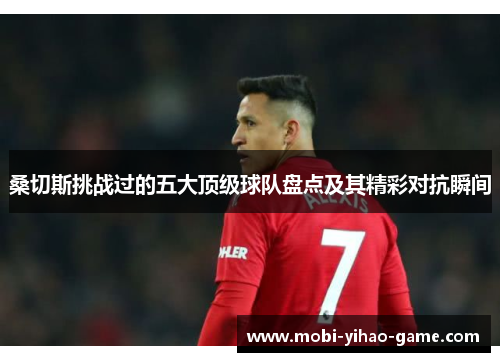 桑切斯挑战过的五大顶级球队盘点及其精彩对抗瞬间 桑切斯挑战过的五大顶级球队盘点及其精彩对抗瞬间
