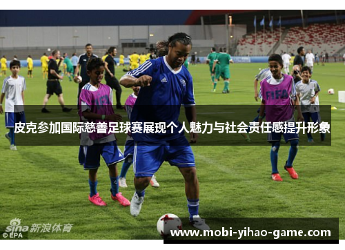 皮克参加国际慈善足球赛展现个人魅力与社会责任感提升形象