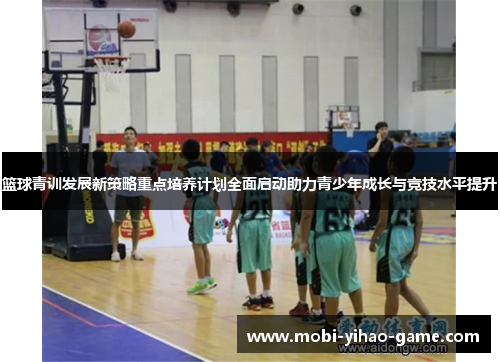 篮球青训发展新策略重点培养计划全面启动助力青少年成长与竞技水平提升 篮球青训发展新策略重点培养计划全面启动助力青少年成长与竞技水平提升