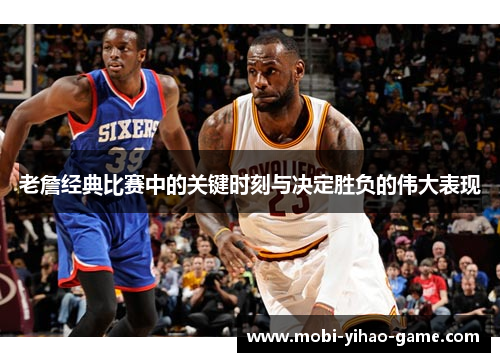 老詹经典比赛中的关键时刻与决定胜负的伟大表现 老詹经典比赛中的关键时刻与决定胜负的伟大表现