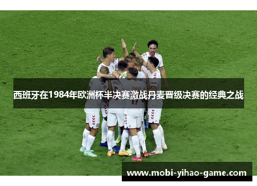 西班牙在1984年欧洲杯半决赛激战丹麦晋级决赛的经典之战 西班牙在1984年欧洲杯半决赛激战丹麦晋级决赛的经典之战
