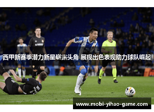 西甲新赛季潜力新星崭露头角 展现出色表现助力球队崛起