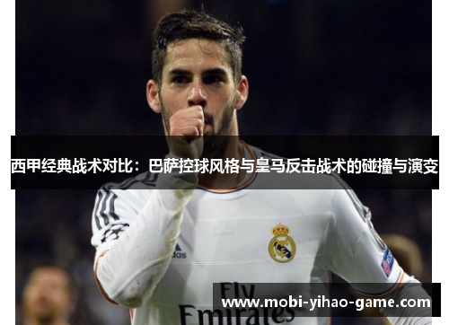 西甲经典战术对比：巴萨控球风格与皇马反击战术的碰撞与演变