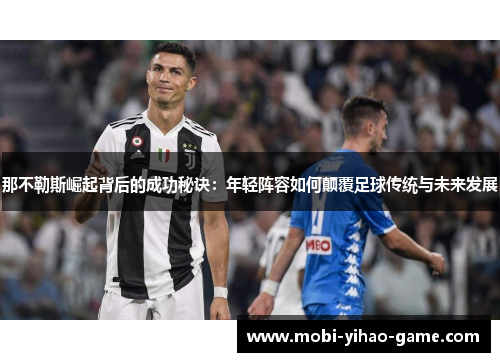 那不勒斯崛起背后的成功秘诀：年轻阵容如何颠覆足球传统与未来发展