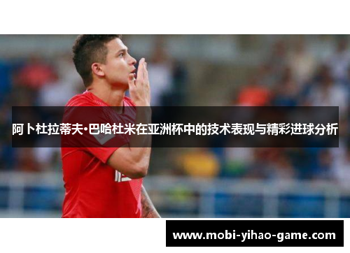 阿卜杜拉蒂夫·巴哈杜米在亚洲杯中的技术表现与精彩进球分析