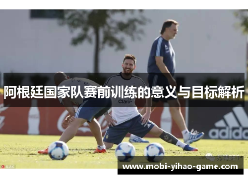 阿根廷国家队赛前训练的意义与目标解析 阿根廷国家队赛前训练的意义与目标解析