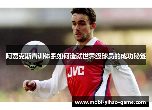 阿贾克斯青训体系如何造就世界级球员的成功秘笈 阿贾克斯青训体系如何造就世界级球员的成功秘笈