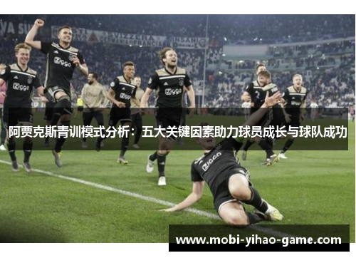 阿贾克斯青训模式分析:五大关键因素助力球员成长与球队成功 阿贾克斯青训模式分析:五大关键因素助力球员成长与球队成功