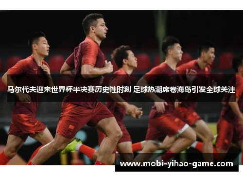 马尔代夫迎来世界杯半决赛历史性时刻 足球热潮席卷海岛引发全球关注