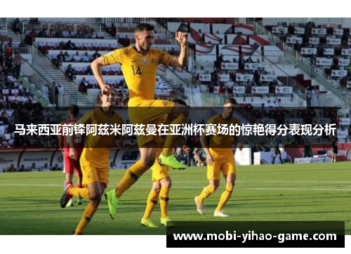马来西亚前锋阿兹米阿兹曼在亚洲杯赛场的惊艳得分表现分析 马来西亚前锋阿兹米阿兹曼在亚洲杯赛场的惊艳得分表现分析