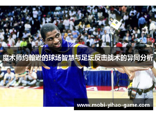 魔术师约翰逊的球场智慧与足坛反击战术的异同分析 魔术师约翰逊的球场智慧与足坛反击战术的异同分析