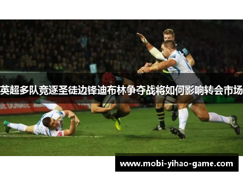 英超多队竞逐圣徒边锋迪布林争夺战将如何影响转会市场 英超多队竞逐圣徒边锋迪布林争夺战将如何影响转会市场