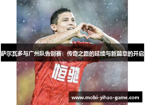 萨尔瓦多与广州队告别赛：传奇之路的延续与新篇章的开启