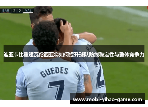 迪亚卡比重返瓦伦西亚将如何提升球队防线稳定性与整体竞争力